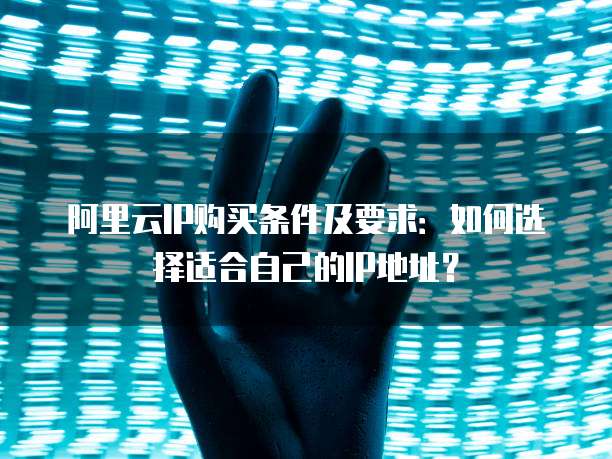 阿里云IP购买条件及要求:如何选择适合自己的IP地址?