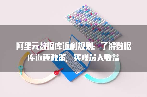 阿里云数据库返利规则:了解数据库返还政策,实现最大收益