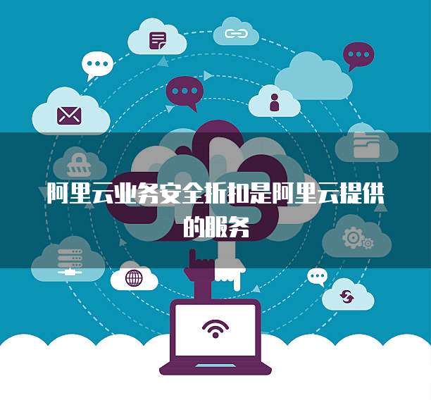 阿里云业务安全折扣是阿里云提供的服务