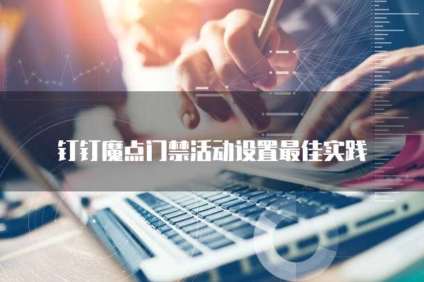 钉钉魔点门禁活动设置最佳实践
