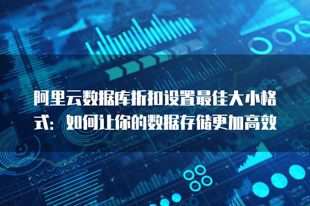 阿里云数据库折扣设置最佳大小格式:如何让你的数据存储更加高效