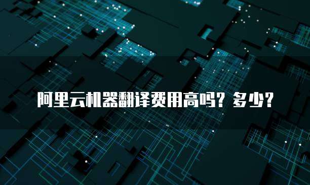 阿里云机器翻译费用高吗？多少？