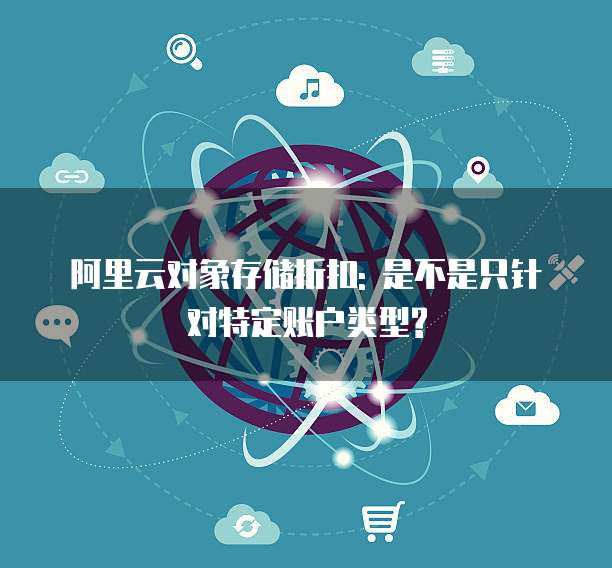 阿里云对象存储折扣: 是不是只针对特定账户类型?