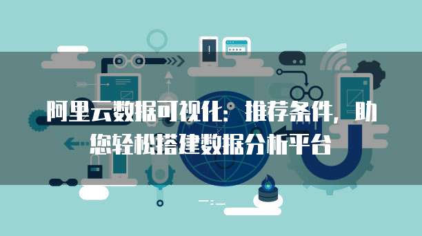 阿里云数据可视化:推荐条件,助您轻松搭建数据分析平台