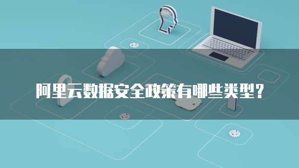阿里云数据安全政策有哪些类型?