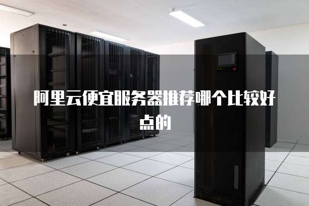 阿里云便宜服务器推荐哪个比较好点的