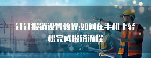钉钉报销设置教程:如何在手机上轻松完成报销流程