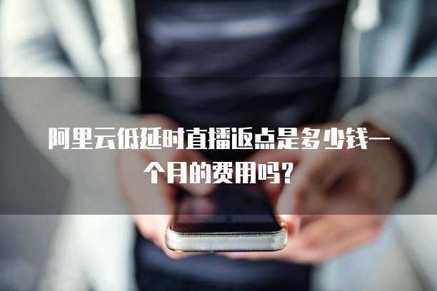 阿里云低延时直播返点是多少钱一个月的费用吗?