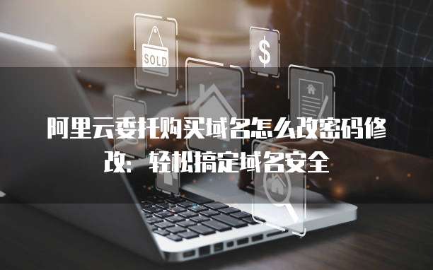 阿里云委托购买域名怎么改密码修改:轻松搞定域名安全