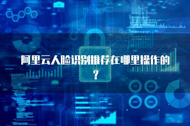 阿里云人脸识别推荐在哪里操作的?