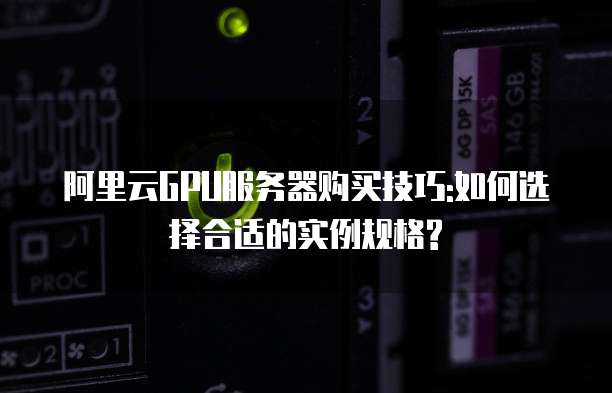 阿里云GPU服务器购买技巧:如何选择合适的实例规格?