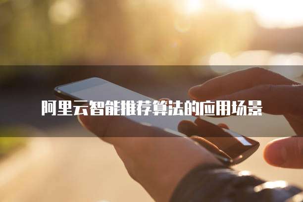 阿里云智能推荐算法的应用场景