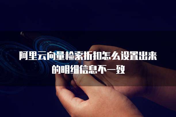 阿里云向量检索折扣怎么设置出来的明细信息不一致