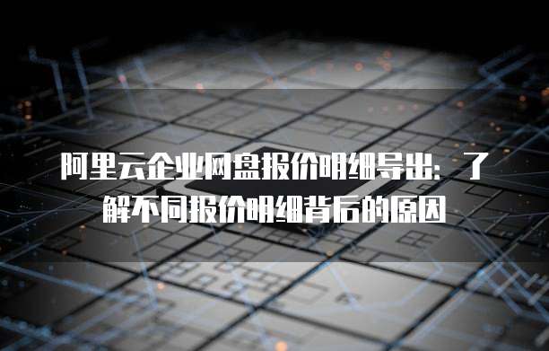 阿里云企业网盘报价明细导出:了解不同报价明细背后的原因