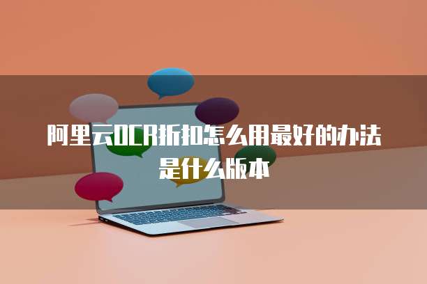 阿里云OCR折扣怎么用最好的办法是什么版本