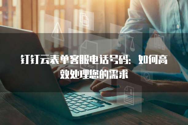 钉钉云表单客服电话号码:如何高效处理您的需求