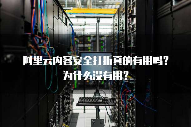 阿里云内容安全打折真的有用吗?为什么没有用?