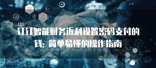 钉钉智能财务返利设置密码支付的钱: 简单易懂的操作指南