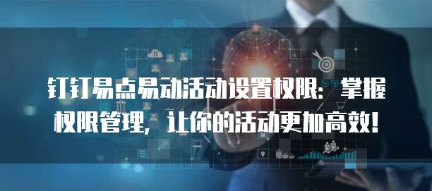 钉钉易点易动活动设置权限:掌握权限管理,让你的活动更加高效!