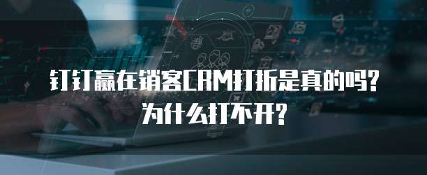 钉钉赢在销客CRM打折是真的吗?为什么打不开?