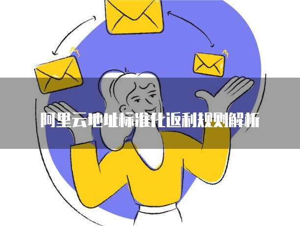 阿里云地址标准化返利规则解析