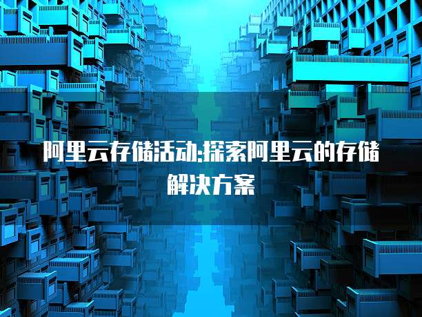 阿里云存储活动:探索阿里云的存储解决方案