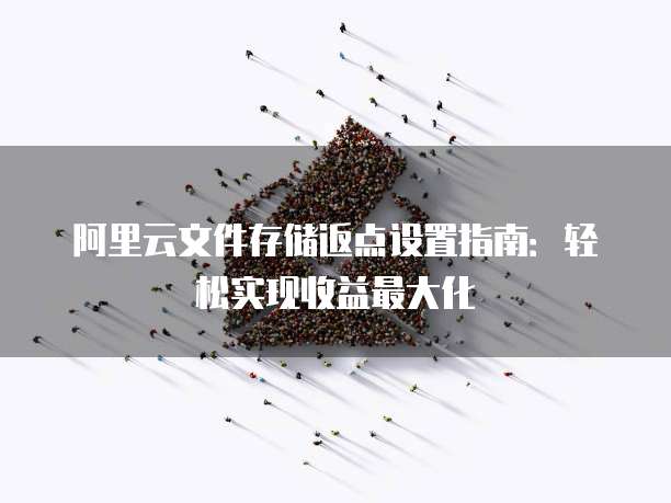 阿里云文件存储返点设置指南:轻松实现收益最大化