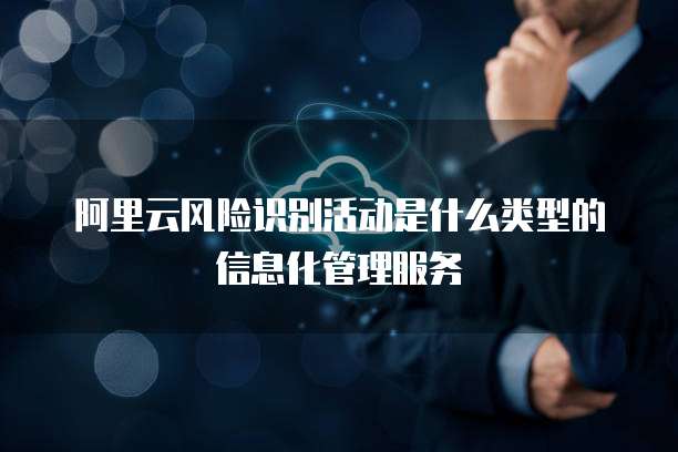 阿里云风险识别活动是什么类型的信息化管理服务
