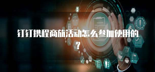 钉钉携程商旅活动怎么参加使用的？