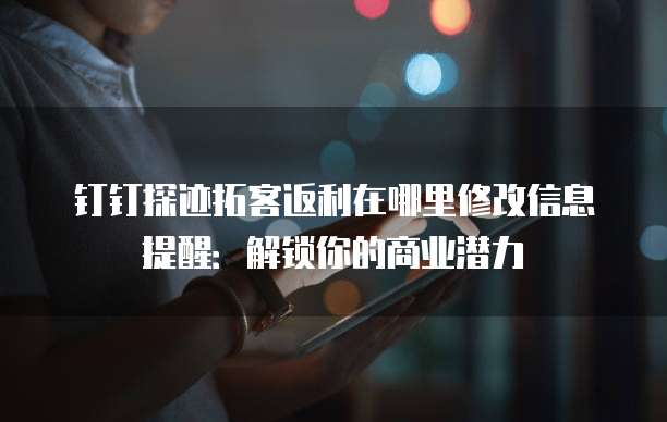 钉钉探迹拓客返利在哪里修改信息提醒:解锁你的商业潜力