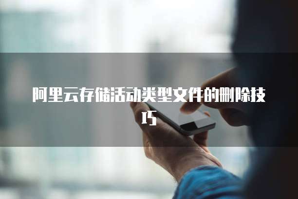 阿里云存储活动类型文件的删除技巧