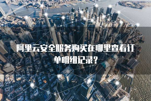 阿里云安全服务购买在哪里查看订单明细记录?