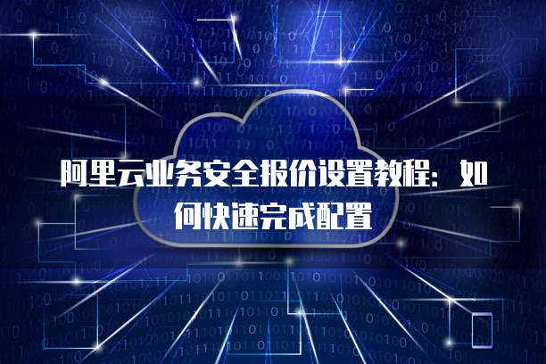 阿里云业务安全报价设置教程:如何快速完成配置