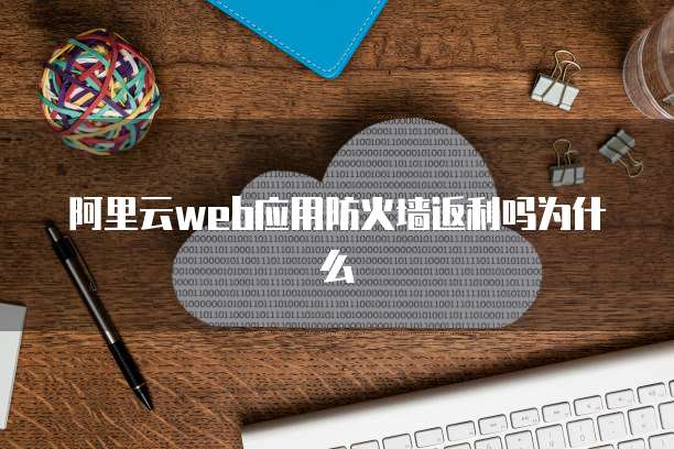 阿里云web应用防火墙返利吗为什么