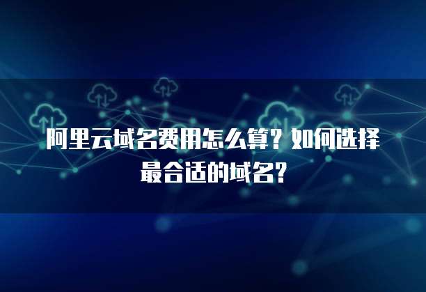 阿里云域名费用怎么算?如何选择最合适的域名?