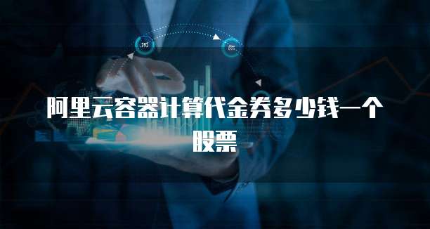 阿里云容器计算代金券多少钱一个股票