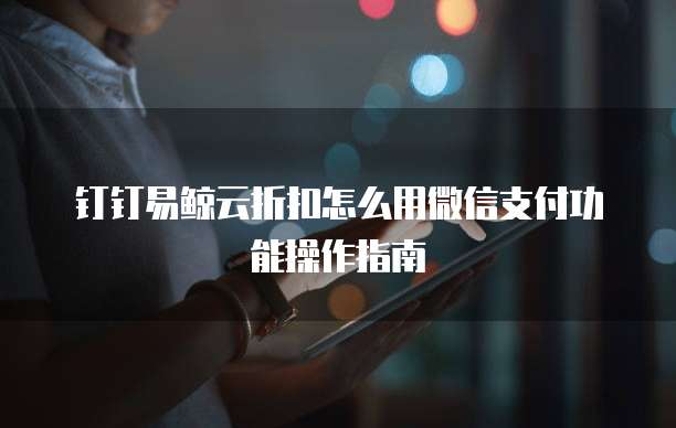 钉钉易鲸云折扣怎么用微信支付功能操作指南