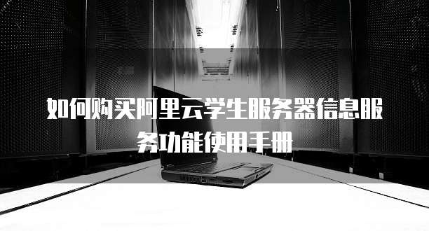 如何购买阿里云学生服务器信息服务功能使用手册