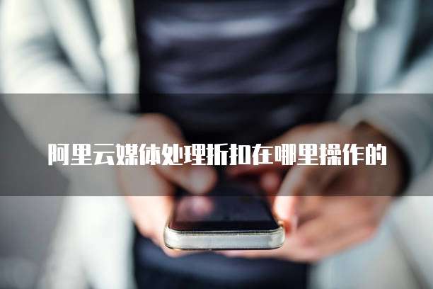 阿里云媒体处理折扣在哪里操作的
