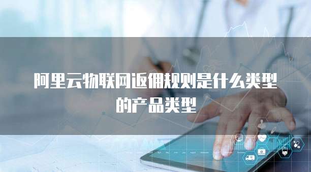 阿里云物联网返佣规则是什么类型的产品类型