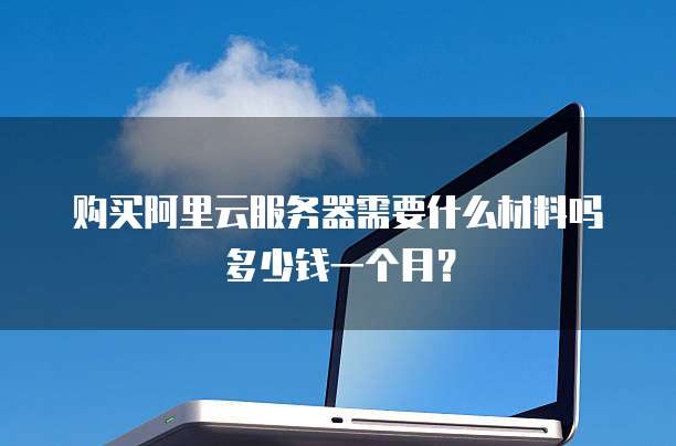 购买阿里云服务器需要什么材料吗多少钱一个月?