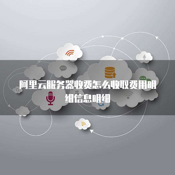 阿里云服务器收费怎么收取费用明细信息明细