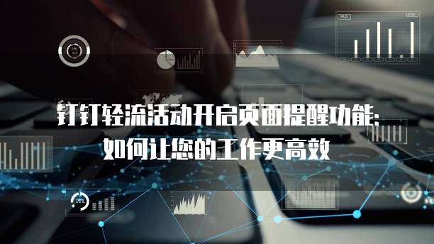 钉钉轻流活动开启页面提醒功能:如何让您的工作更高效
