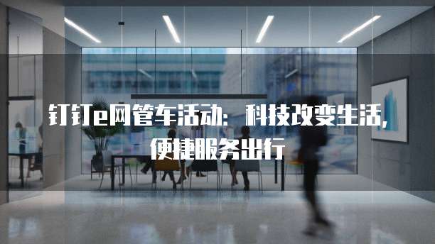 钉钉e网管车活动:科技改变生活,便捷服务出行