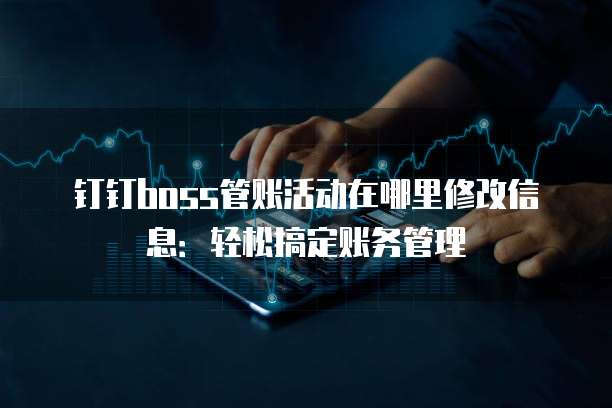 钉钉boss管账活动在哪里修改信息:轻松搞定账务管理