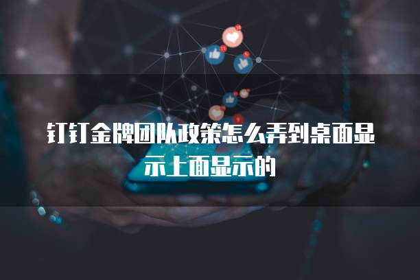 钉钉金牌团队政策怎么弄到桌面显示上面显示的