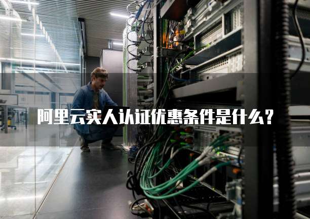 阿里云实人认证优惠条件是什么?