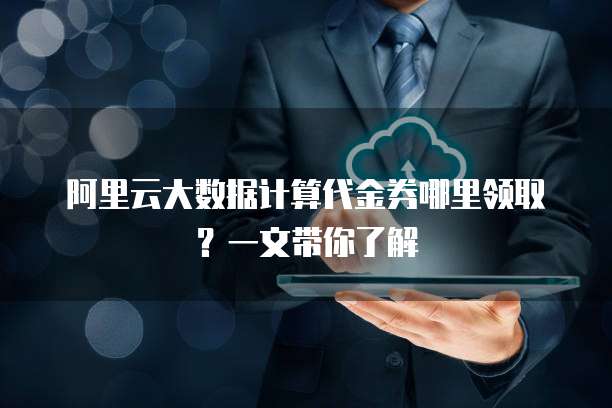 阿里云大数据计算代金券哪里领取?一文带你了解