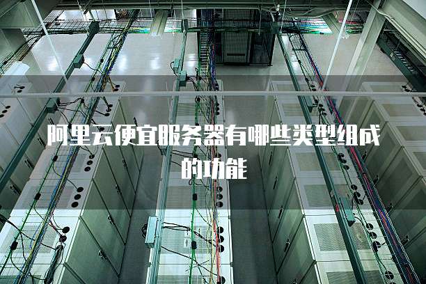 阿里云便宜服务器有哪些类型组成的功能