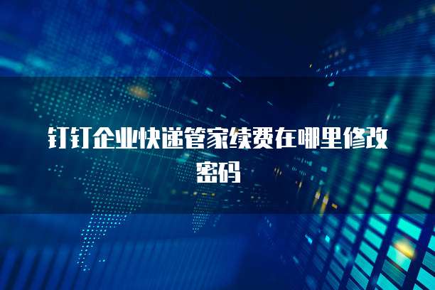 钉钉企业快递管家续费在哪里修改密码